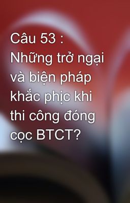 Câu 53 :  Những trở ngại và biện pháp khắc phịc khi thi công đóng cọc BTCT?