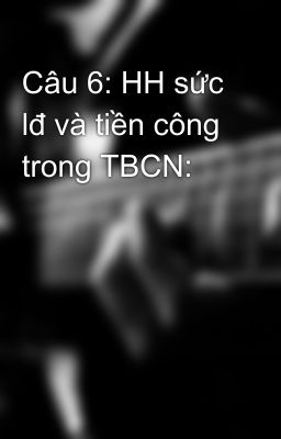 Câu 6: HH sức lđ và tiền công trong TBCN: