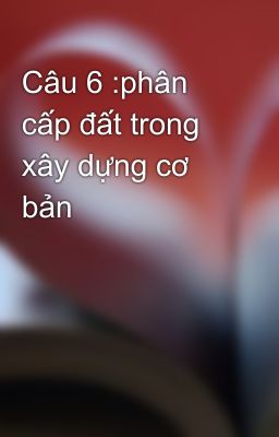 Câu 6 :phân cấp đất trong xây dựng cơ bản