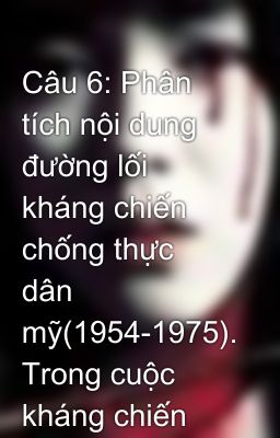 Câu 6: Phân tích nội dung đường lối kháng chiến chống thực dân mỹ(1954-1975). Trong cuộc kháng chiến