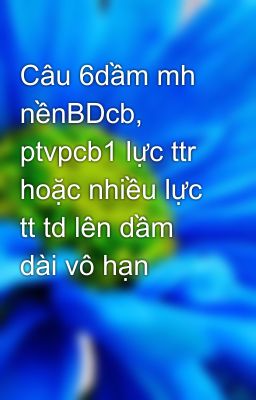 Câu 6dầm mh nềnBDcb, ptvpcb1 lực ttr hoặc nhiều lực tt td lên dầm dài vô hạn