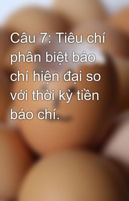 Câu 7: Tiêu chí phân biệt báo chí hiện đại so với thời kỳ tiền báo chí.