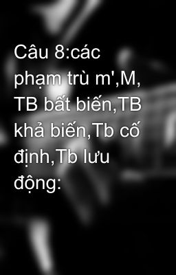 Câu 8:các phạm trù m',M, TB bất biến,TB khả biến,Tb cố định,Tb lưu động: