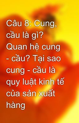 Câu 8: Cung, cầu là gì? Quan hệ cung - cầu? Tại sao cung - cầu là quy luật kinh tế của sản xuất hàng