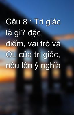 Câu 8 : Tri giác là gì? đặc điểm, vai trò và QL của tri giác, nêu lên ý nghĩa