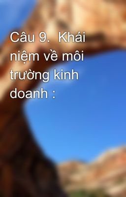 Câu 9.  Khái niệm về môi trường kinh doanh :