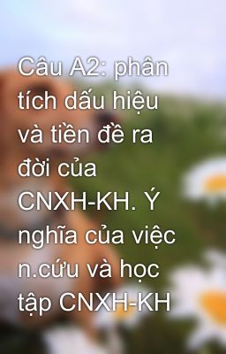 Câu A2: phân tích dấu hiệu và tiền đề ra đời của CNXH-KH. Ý nghĩa của việc n.cứu và học tập CNXH-KH