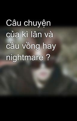 Câu chuyện của kì lân và cầu vồng hay nightmare ?