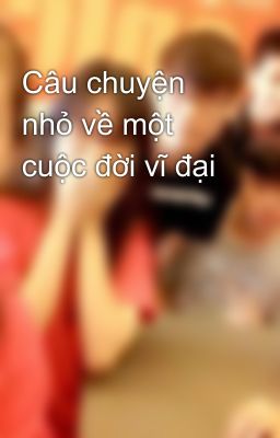 Câu chuyện nhỏ về một cuộc đời vĩ đại