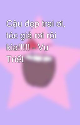 Cậu đẹp trai ơi, tóc giả rơi rôi kìa!!!!! - Vu Triết