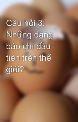 Câu hỏi 3: Những dạng báo chí đầu tiên trên thế giới?