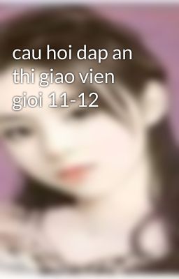 cau hoi dap an thi giao vien gioi 11-12