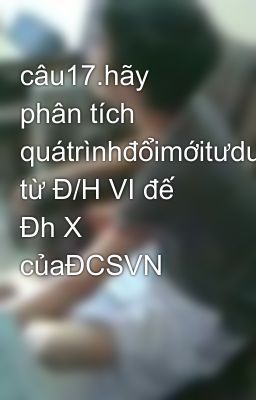 câu17.hãy phân tích quátrìnhđổimớitưduyvềCNH từ Đ/H VI đế Đh X củaĐCSVN