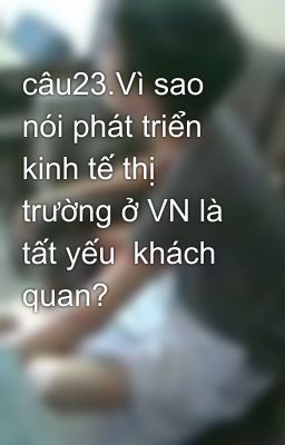 câu23.Vì sao nói phát triển kinh tế thị trường ở VN là tất yếu  khách quan?