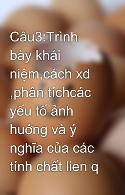 Câu3:Trình bày khái niệm,cách xd ,phân tíchcác yếu tố ảnh huởng và ý nghĩa của các  tính chất lien q