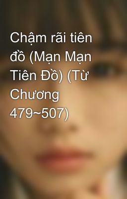 Chậm rãi tiên đồ (Mạn Mạn Tiên Đồ) (Từ Chương 479~507)