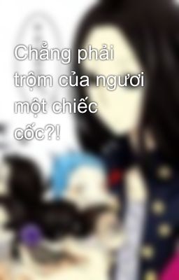 Chẳng phải trộm của ngươi một chiếc cốc?!