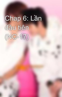 Chap 6: Lần đầu tiên (NC-17)