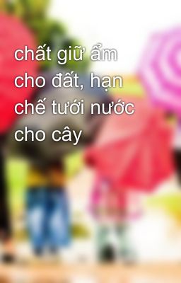 chất giữ ẩm cho đất, hạn chế tưới nước cho cây