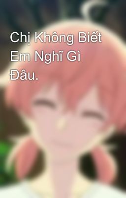 Chị Không Biết Em Nghĩ Gì Đâu.