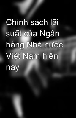 Chính sách lãi suất của Ngân hàng Nhà nước Việt Nam hiện nay