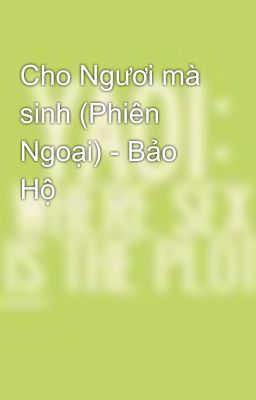 Cho Ngươi mà sinh (Phiên Ngoại) - Bảo Hộ