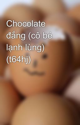 Chocolate đắng (cô bé lạnh lùng) (t64hj)