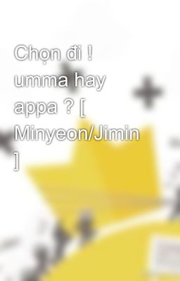 Chọn đi ! umma hay appa ? [ Minyeon/Jimin ]