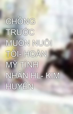 CHỒNG TRƯỚC MUỐN NUÔI TÔI- HOÀN MỸ TÌNH NHÂN HL- KIM HUYÊN