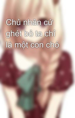 Chủ nhân cứ ghét bỏ ta chỉ là một con chó