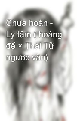 Chưa hoàn - Ly tâm ( hoàng đế × Thái Tử ngược văn)