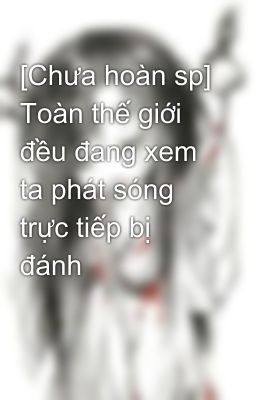 [Chưa hoàn sp] Toàn thế giới đều đang xem ta phát sóng trực tiếp bị đánh