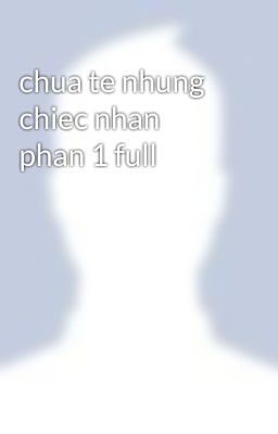 chua te nhung chiec nhan phan 1 full