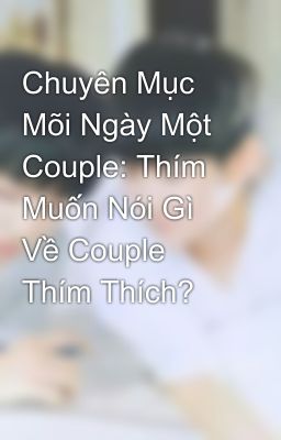 Chuyên Mục Mõi Ngày Một Couple: Thím Muốn Nói Gì Về Couple Thím Thích?