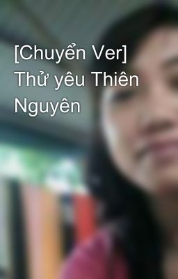 [Chuyển Ver] Thử yêu Thiên Nguyên 