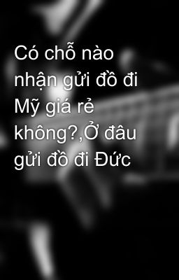 Có chỗ nào nhận gửi đồ đi Mỹ giá rẻ không?,Ở đâu gửi đồ đi Đức