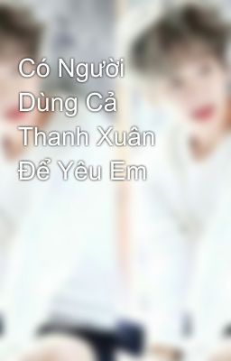 Có Người Dùng Cả Thanh Xuân Để Yêu Em