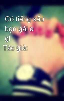 Có tiếng xấu bạn gái a glTác giả: Cố gia Thất gia