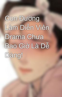 Con Đường Làm Diễn Viên Drama Chưa Bao Giờ Là Dễ Dàng!