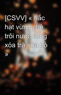 [CSVV] « hắc hạt vừng chè trôi nước cùng xóa trà sữa bò »