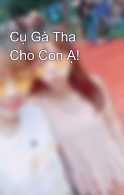 Cụ Gà Tha Cho Con Ạ!