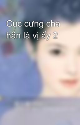 Cục cưng cha hắn là vị ấy 2