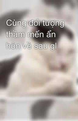 Cùng đối tượng thầm mến ẩn hôn về sau gl