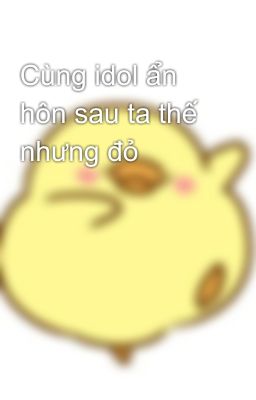 Cùng idol ẩn hôn sau ta thế nhưng đỏ