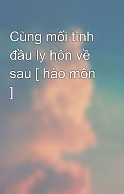 Cùng mối tình đầu ly hôn về sau [ hào môn ]