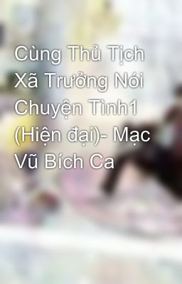 Cùng Thủ Tịch Xã Trưởng Nói Chuyện Tình1 (Hiện đại)- Mạc Vũ Bích Ca