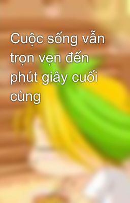 Cuộc sống vẫn trọn vẹn đến phút giây cuối cùng