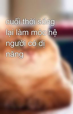 cuối thời sống lại làm mộc hệ người có dị năng