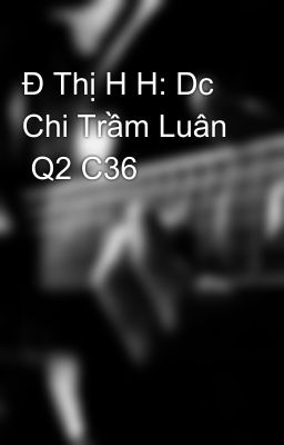 Đ Thị H H: Dc Chi Trầm Luân  Q2 C36