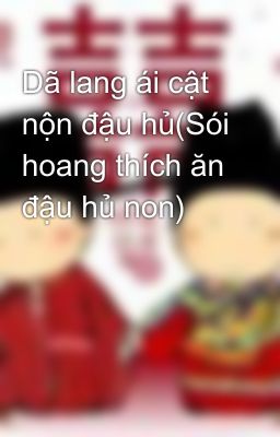 Dã lang ái cật nộn đậu hủ(Sói hoang thích ăn đậu hủ non)